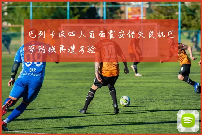 巴列卡诺四人直面霍安错失良机巴萨防线再遭考验