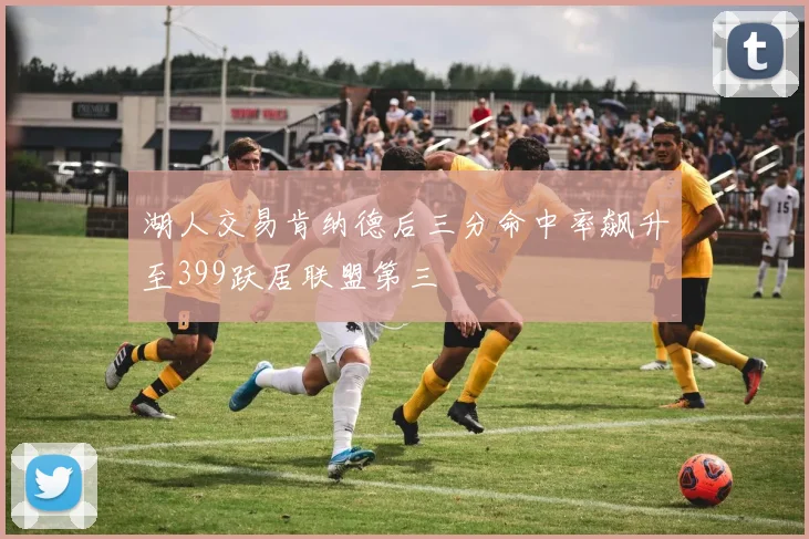 湖人交易肯纳德后三分命中率飙升至399跃居联盟第三
