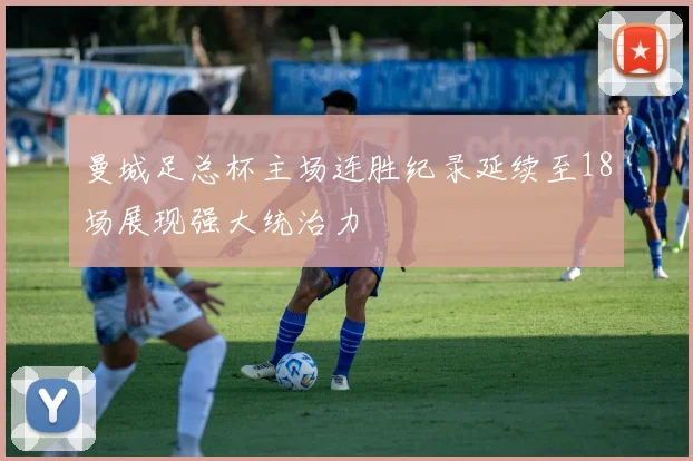 曼城足总杯主场连胜纪录延续至18场展现强大统治力