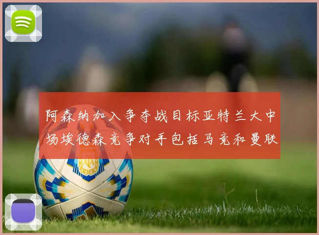 阿森纳加入争夺战目标亚特兰大中场埃德森竞争对手包括马竞和曼联