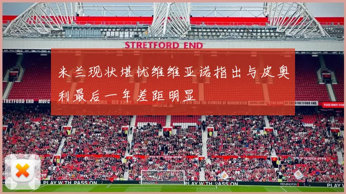 米兰现状堪忧维维亚诺指出与皮奥利最后一年差距明显