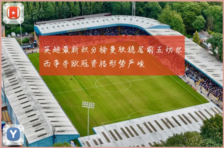 英超最新积分榜曼联稳居前五切尔西争夺欧冠资格形势严峻