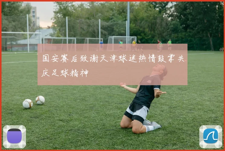 国安赛后致谢天津球迷热情鼓掌共庆足球精神