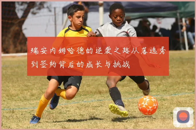 瑞安内姆哈德的逆袭之路从落选秀到签约背后的成长与挑战