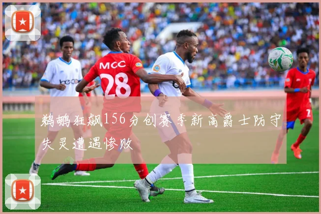 鹈鹕狂飙156分创赛季新高爵士防守失灵遭遇惨败