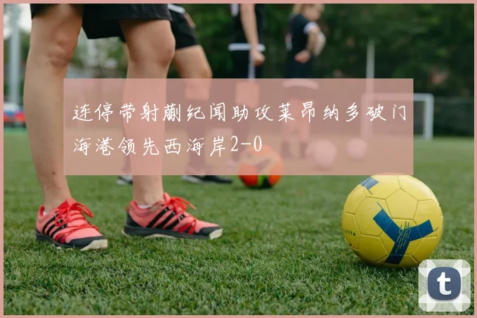 连停带射蒯纪闻助攻莱昂纳多破门海港领先西海岸2-0
