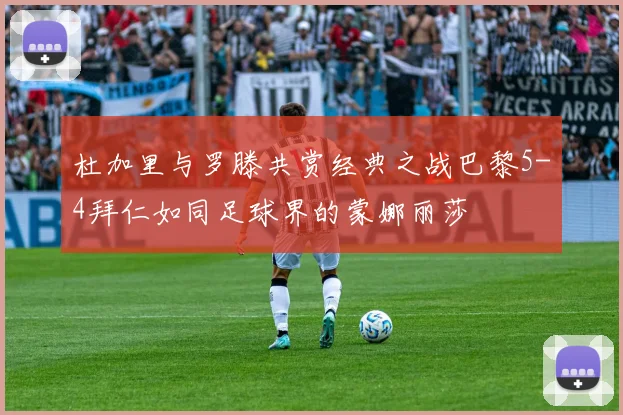 杜加里与罗滕共赏经典之战巴黎5-4拜仁如同足球界的蒙娜丽莎