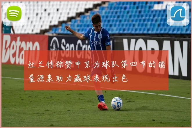 杜兰特称赞申京为球队第四节的能量源泉助力赢球表现出色