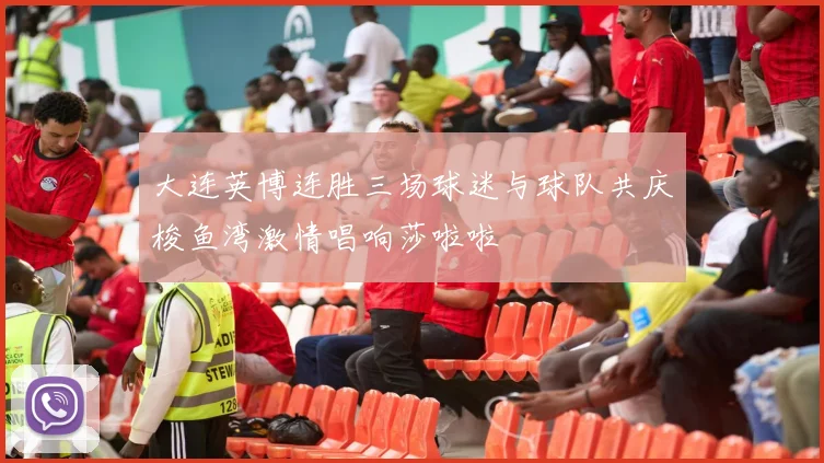 大连英博连胜三场球迷与球队共庆梭鱼湾激情唱响莎啦啦