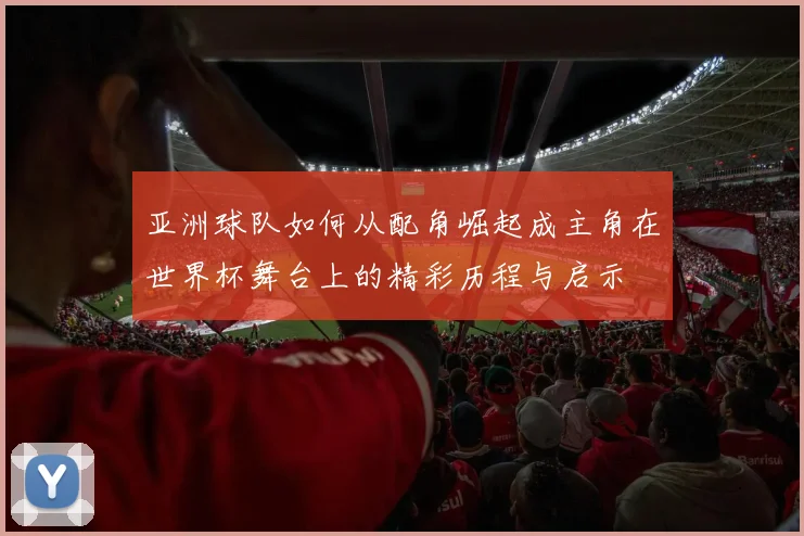 亚洲球队如何从配角崛起成主角在世界杯舞台上的精彩历程与启示