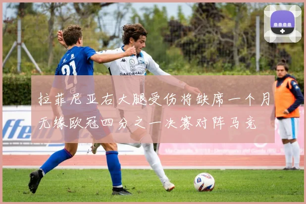 拉菲尼亚右大腿受伤将缺席一个月无缘欧冠四分之一决赛对阵马竞