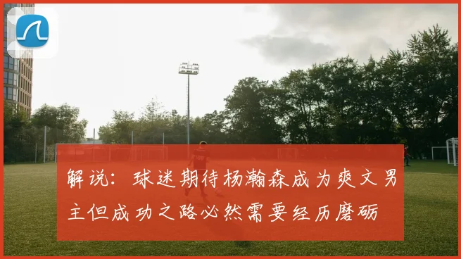 解说：球迷期待杨瀚森成为爽文男主但成功之路必然需要经历磨砺