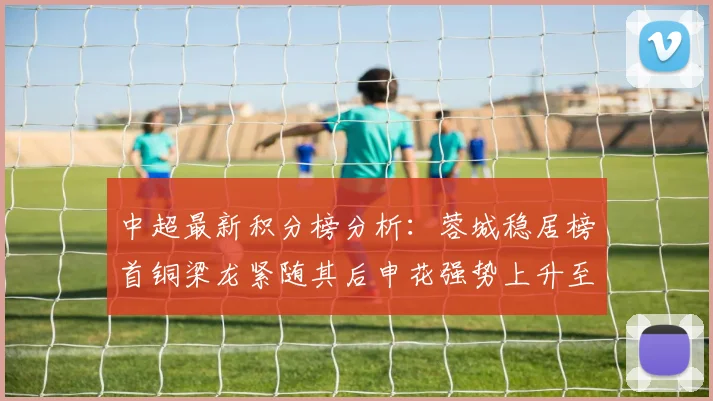 中超最新积分榜分析：蓉城稳居榜首铜梁龙紧随其后申花强势上升至第五位津门虎仍陷负分困境