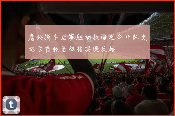 詹姆斯季后赛胜场数逼近公牛队史记录首轮晋级将实现反超