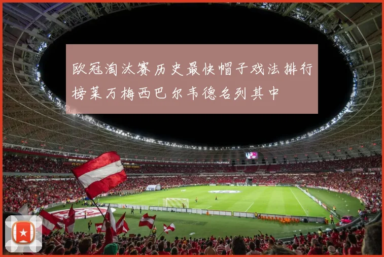 欧冠淘汰赛历史最快帽子戏法排行榜莱万梅西巴尔韦德名列其中