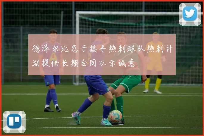 德泽尔比急于接手热刺球队热刺计划提供长期合同以示诚意