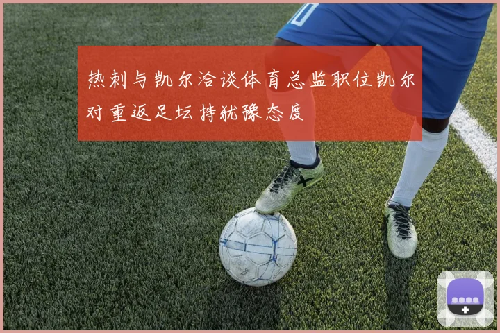热刺与凯尔洽谈体育总监职位凯尔对重返足坛持犹豫态度