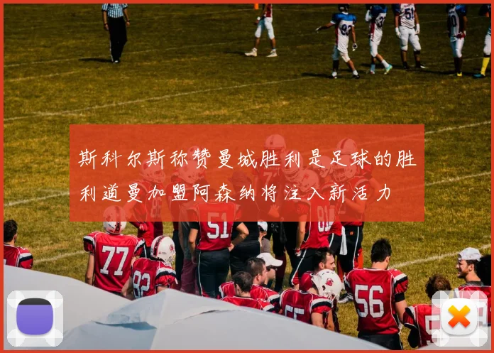 斯科尔斯称赞曼城胜利是足球的胜利道曼加盟阿森纳将注入新活力