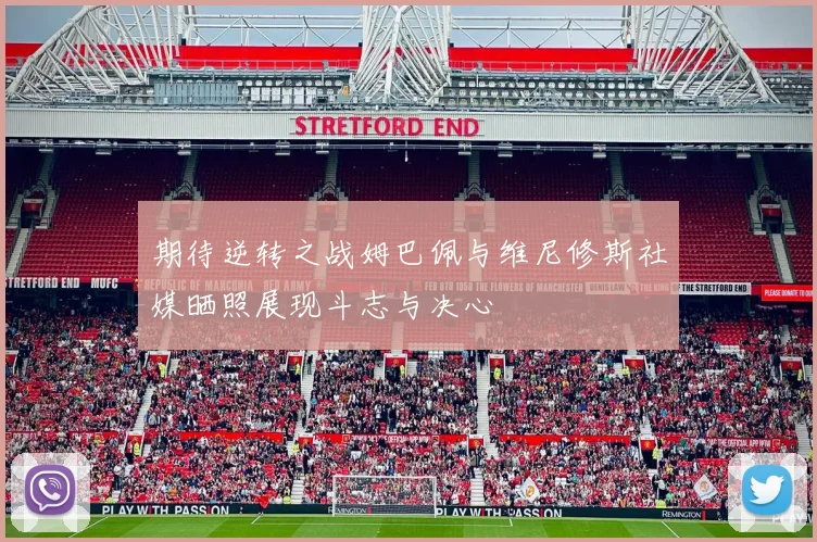 期待逆转之战姆巴佩与维尼修斯社媒晒照展现斗志与决心