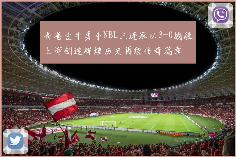 香港金牛勇夺NBL三连冠以3-0战胜上海创造辉煌历史再续传奇篇章