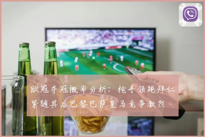 欧冠夺冠概率分析：枪手领跑拜仁紧随其后巴黎巴萨皇马竞争激烈