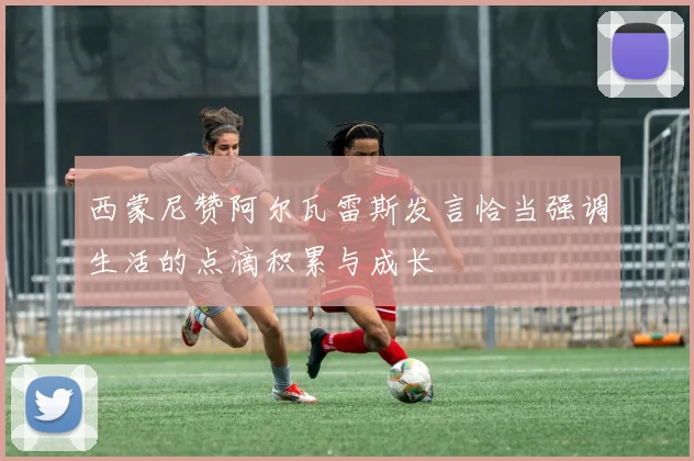 西蒙尼赞阿尔瓦雷斯发言恰当强调生活的点滴积累与成长